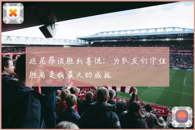 迈尼昂谈胜利喜悦：为队友们守住胜局是我最大的成就