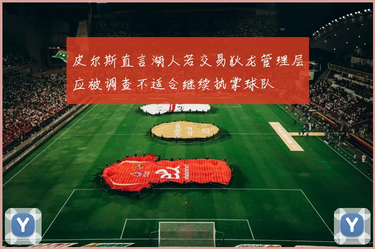 皮尔斯直言湖人若交易狄龙管理层应被调查不适合继续执掌球队