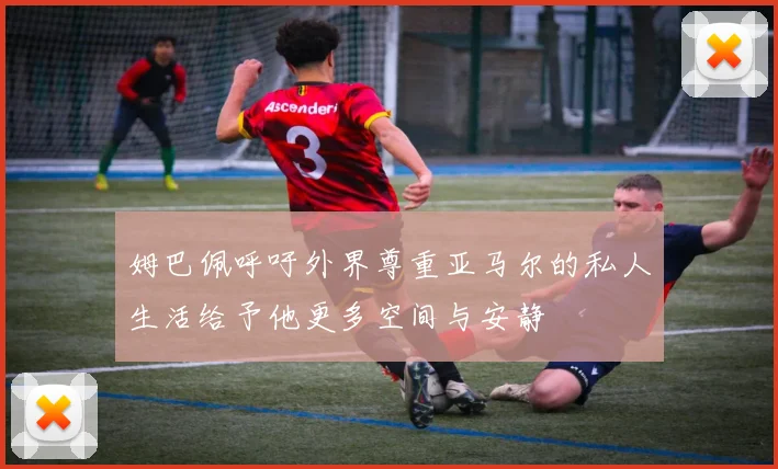 姆巴佩呼吁外界尊重亚马尔的私人生活给予他更多空间与安静