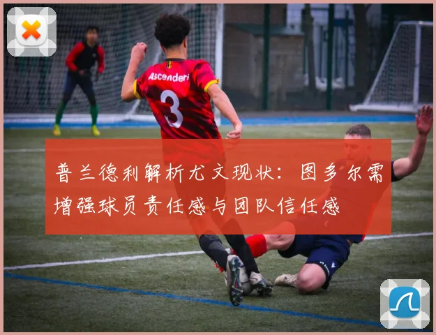 普兰德利解析尤文现状：图多尔需增强球员责任感与团队信任感