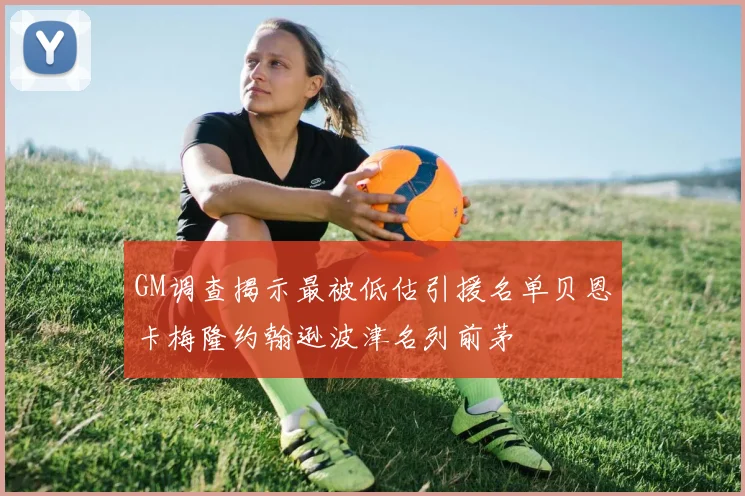GM调查揭示最被低估引援名单贝恩卡梅隆约翰逊波津名列前茅