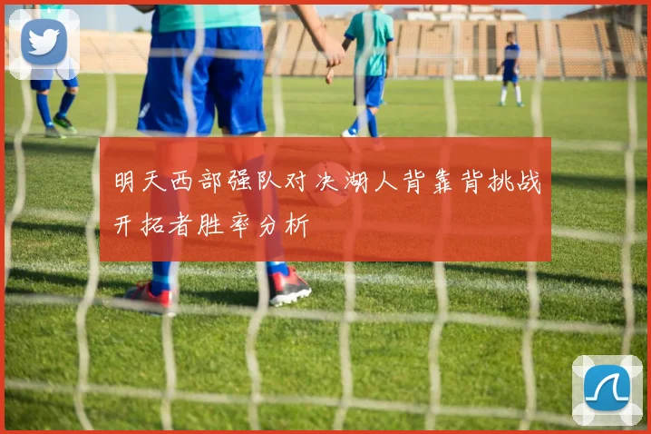 明天西部强队对决湖人背靠背挑战开拓者胜率分析