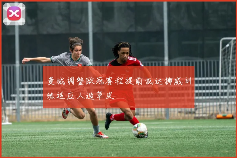 曼城调整欧冠赛程提前抵达挪威训练适应人造草皮