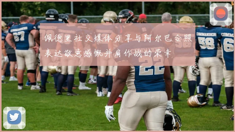 佩德里社交媒体分享与阿尔巴合照表达敬意感慨并肩作战的荣幸