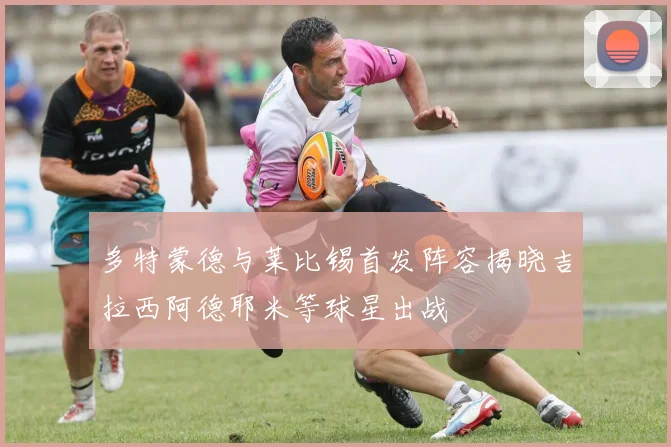 多特蒙德与莱比锡首发阵容揭晓吉拉西阿德耶米等球星出战