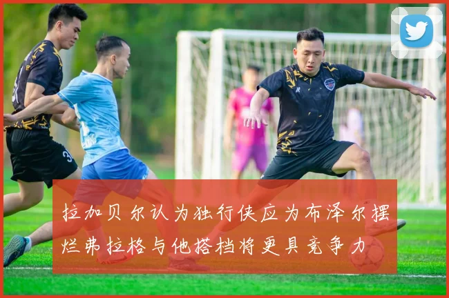 拉加贝尔认为独行侠应为布泽尔摆烂弗拉格与他搭档将更具竞争力