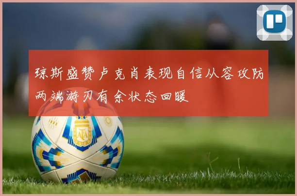 琼斯盛赞卢克肖表现自信从容攻防两端游刃有余状态回暖
