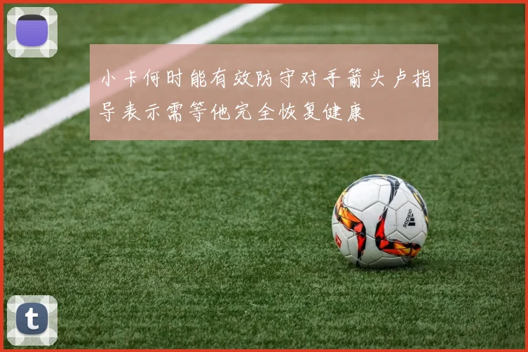 小卡何时能有效防守对手箭头卢指导表示需等他完全恢复健康