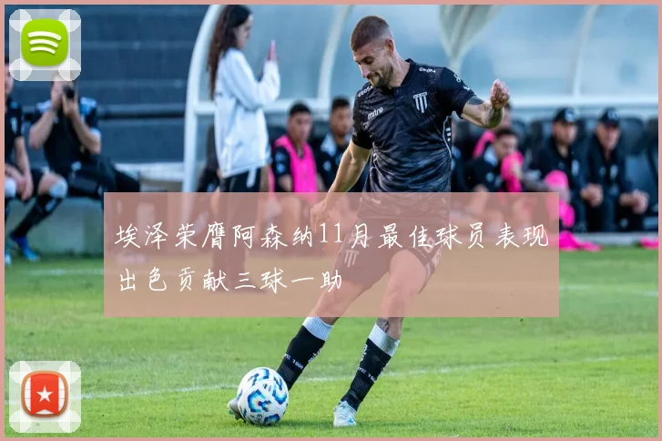 埃泽荣膺阿森纳11月最佳球员表现出色贡献三球一助
