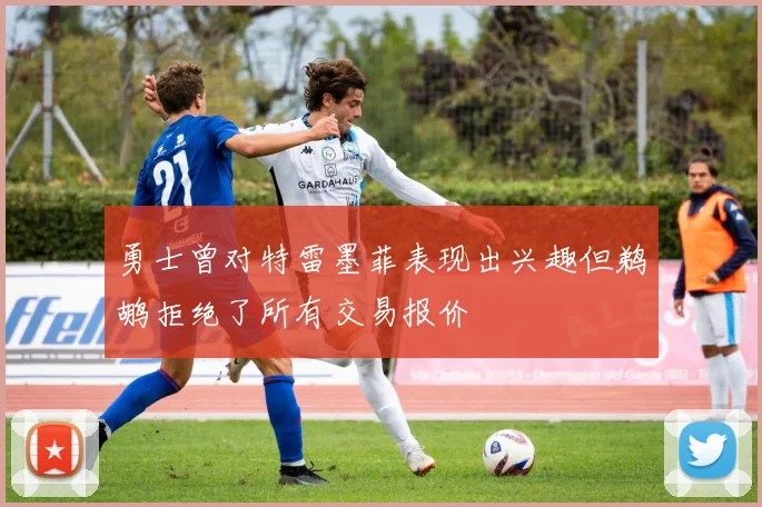 勇士曾对特雷墨菲表现出兴趣但鹈鹕拒绝了所有交易报价