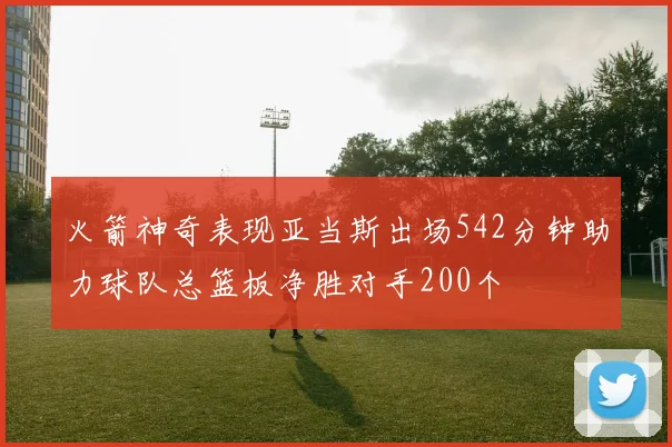 火箭神奇表现亚当斯出场542分钟助力球队总篮板净胜对手200个