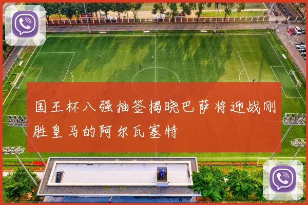 国王杯八强抽签揭晓巴萨将迎战刚胜皇马的阿尔瓦塞特