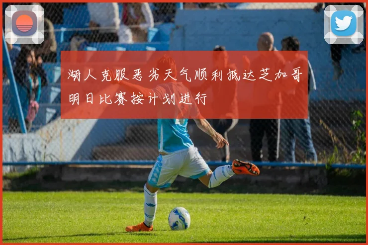 湖人克服恶劣天气顺利抵达芝加哥明日比赛按计划进行