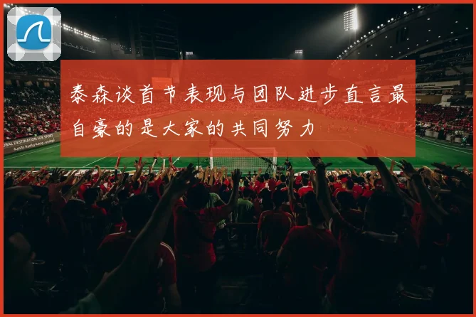 泰森谈首节表现与团队进步直言最自豪的是大家的共同努力