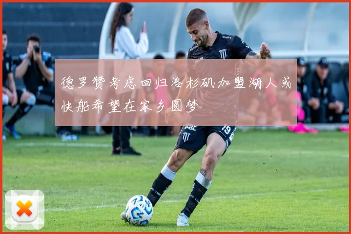 德罗赞考虑回归洛杉矶加盟湖人或快船希望在家乡圆梦