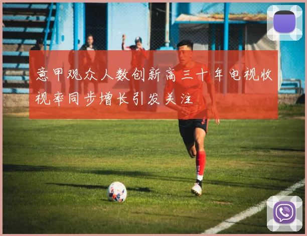 意甲观众人数创新高三十年电视收视率同步增长引发关注