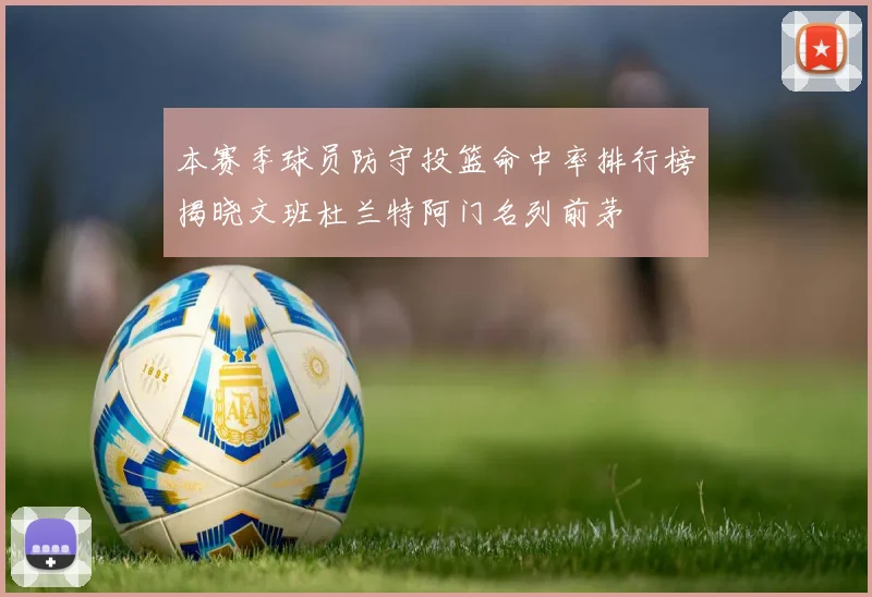 本赛季球员防守投篮命中率排行榜揭晓文班杜兰特阿门名列前茅