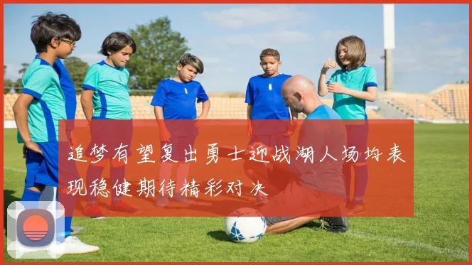 追梦有望复出勇士迎战湖人场均表现稳健期待精彩对决