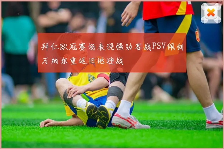 拜仁欧冠赛场表现强劲客战PSV佩剑万纳尔重返旧地迎战