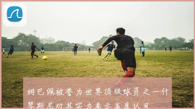 姆巴佩被誉为世界顶级球员之一什琴斯尼对其实力表示高度认可