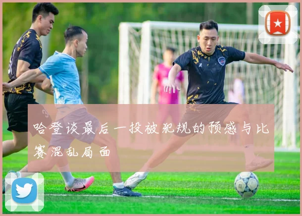 哈登谈最后一投被犯规的预感与比赛混乱局面