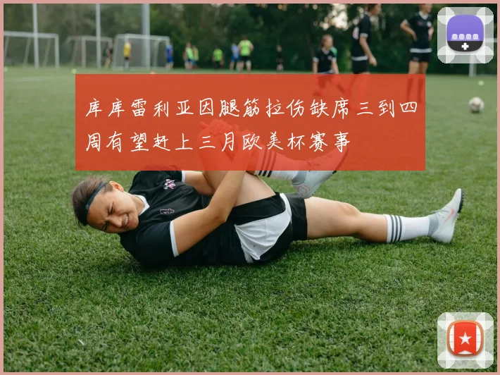 库库雷利亚因腿筋拉伤缺席三到四周有望赶上三月欧美杯赛事