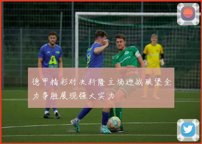 德甲精彩对决科隆主场迎战狼堡全力争胜展现强大实力