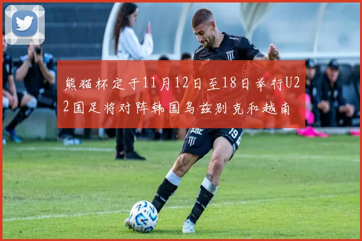 熊猫杯定于11月12日至18日举行U22国足将对阵韩国乌兹别克和越南