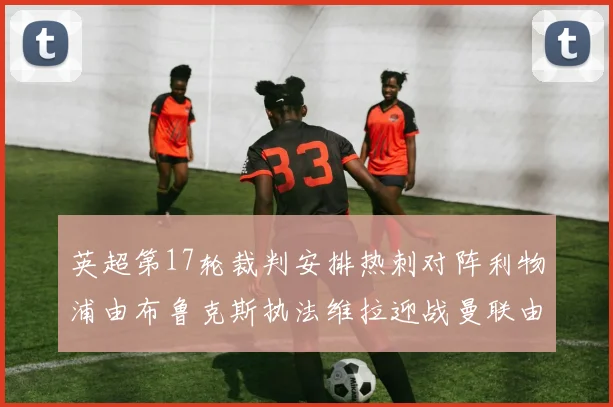 英超第17轮裁判安排热刺对阵利物浦由布鲁克斯执法维拉迎战曼联由奥利弗执法