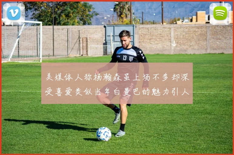 美媒体人称杨瀚森虽上场不多却深受喜爱类似当年白曼巴的魅力引人瞩目