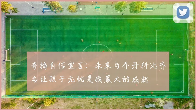 夸梅自信宣言：未来与乔丹科比齐名让孩子无忧是我最大的成就