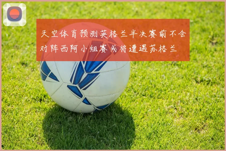 天空体育预测英格兰半决赛前不会对阵西阿小组赛或将遭遇苏格兰