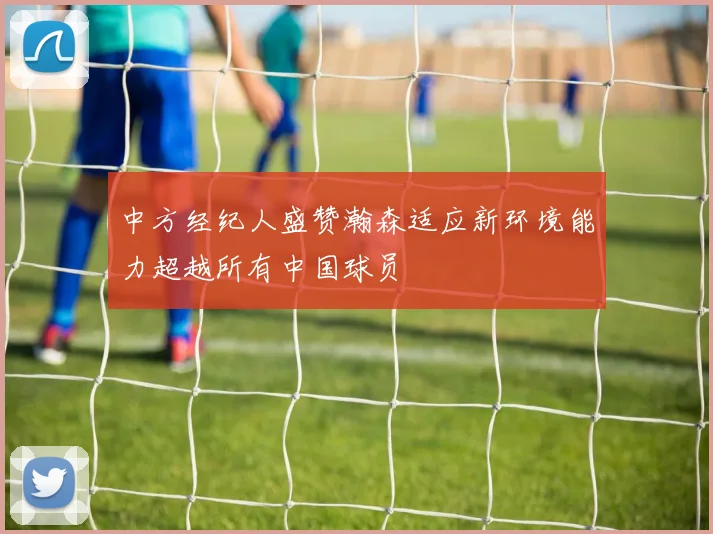 中方经纪人盛赞瀚森适应新环境能力超越所有中国球员