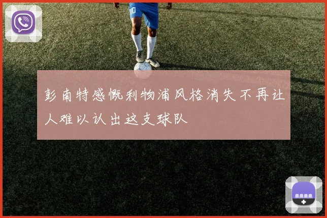 彭南特感慨利物浦风格消失不再让人难以认出这支球队