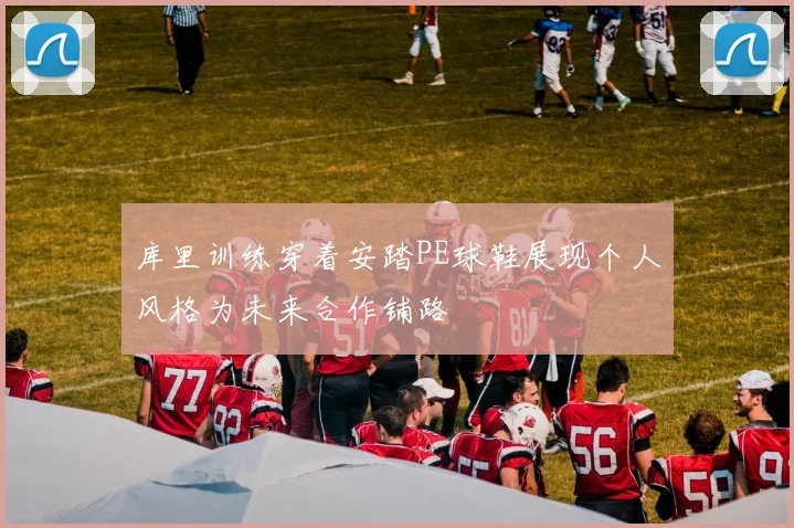 库里训练穿着安踏PE球鞋展现个人风格为未来合作铺路