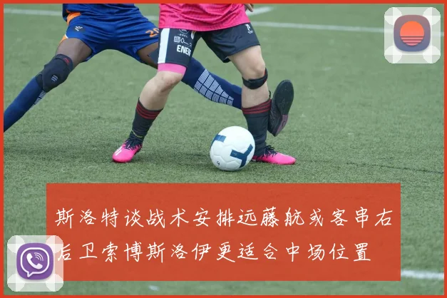 斯洛特谈战术安排远藤航或客串右后卫索博斯洛伊更适合中场位置