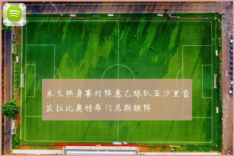米兰热身赛对阵意乙球队亚沙里首发拉比奥特希门尼斯缺阵