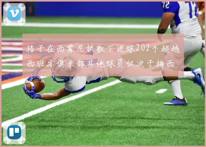 格子在西蒙尼执教下进球202个超越西班牙俱乐部其他球员仅次于梅西