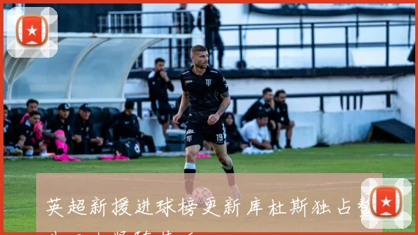 英超新援进球榜更新库杜斯独占鳌头三人紧随其后