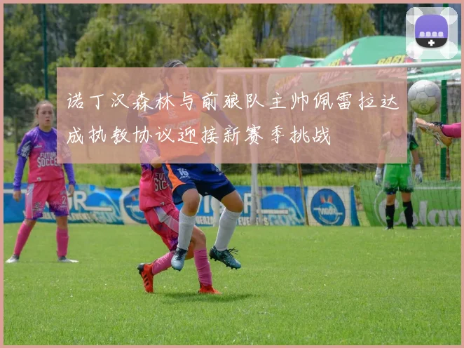 诺丁汉森林与前狼队主帅佩雷拉达成执教协议迎接新赛季挑战