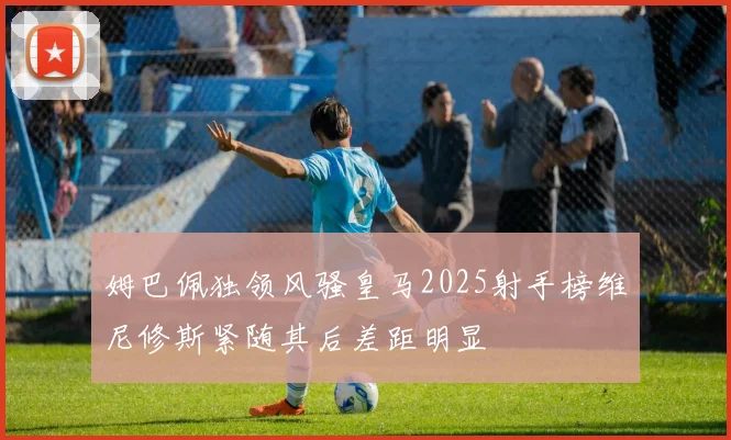 姆巴佩独领风骚皇马2025射手榜维尼修斯紧随其后差距明显
