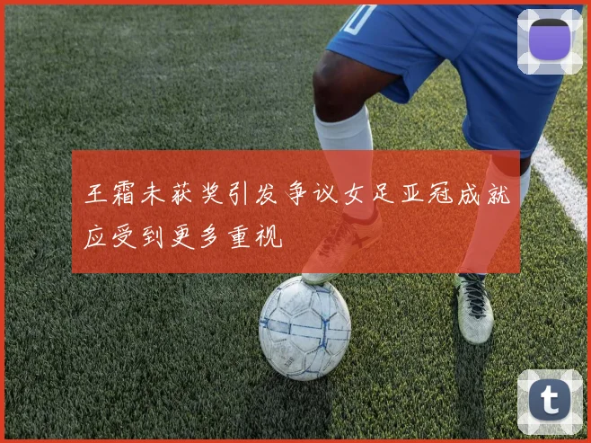 王霜未获奖引发争议女足亚冠成就应受到更多重视