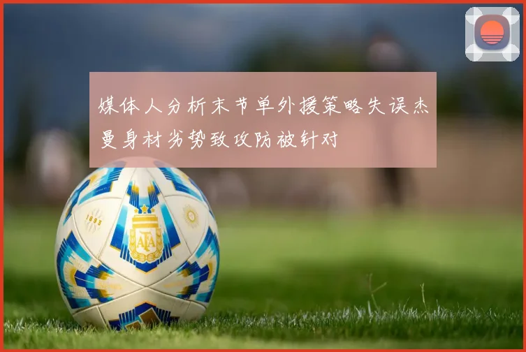 媒体人分析末节单外援策略失误杰曼身材劣势致攻防被针对