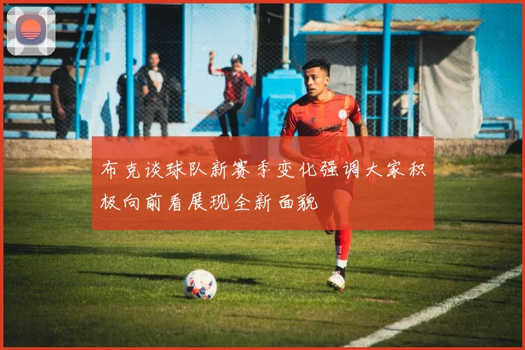 布克谈球队新赛季变化强调大家积极向前看展现全新面貌