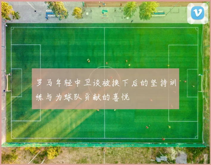 罗马年轻中卫谈被换下后的坚持训练与为球队贡献的喜悦