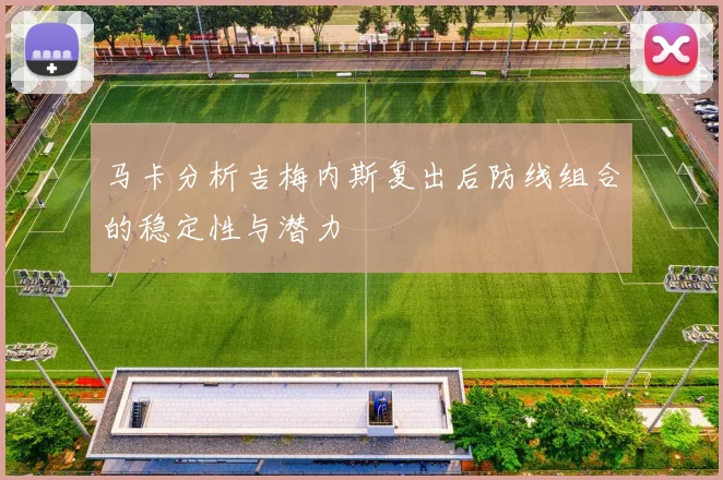 马卡分析吉梅内斯复出后防线组合的稳定性与潜力