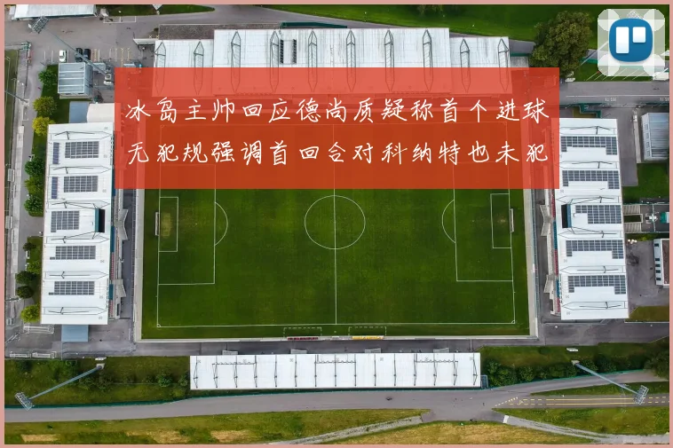 冰岛主帅回应德尚质疑称首个进球无犯规强调首回合对科纳特也未犯规