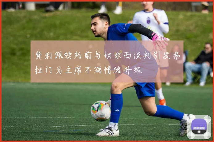 费利佩续约前与切尔西谈判引发弗拉门戈主席不满情绪升级