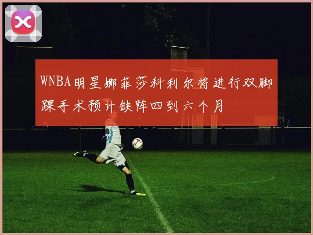 WNBA明星娜菲莎科利尔将进行双脚踝手术预计缺阵四到六个月