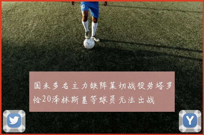 国米多名主力缺阵莱切战役劳塔罗恰20泽林斯基等球员无法出战